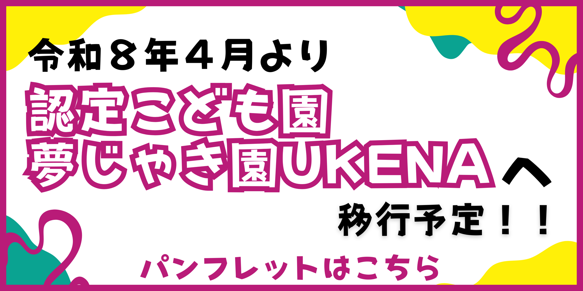 バナー：令和8年4月より認定こども園夢邪気園UKENAへ移行予定！！ パンフレットはこちら